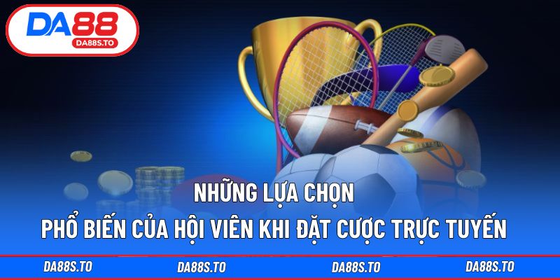 Những lựa chọn phổ biến của hội viên khi đặt cược trực tuyến