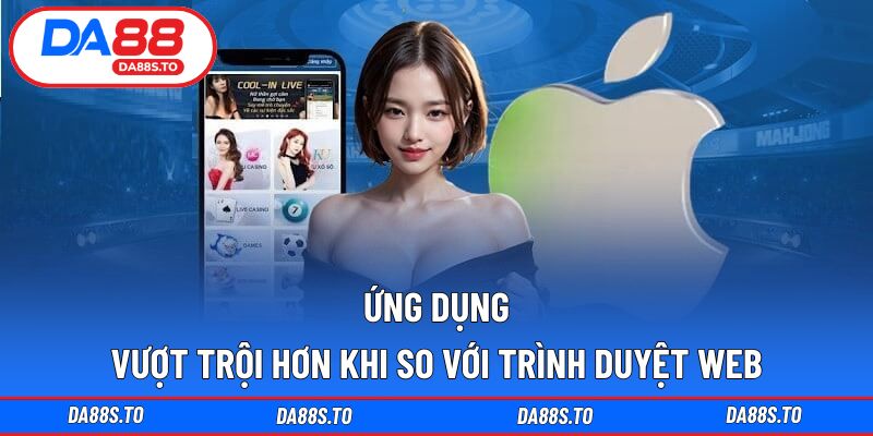 Ứng dụng vượt trội hơn khi so với trình duyệt web